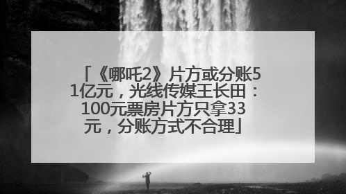 《哪吒2》片方或分账51亿元，光线传媒王长田：100元票房片方只拿33元，分账方式不合理