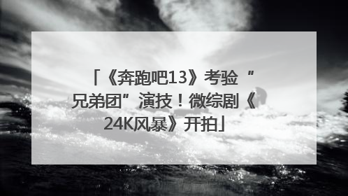 《奔跑吧13》考验“兄弟团”演技！微综剧《24K风暴》开拍
