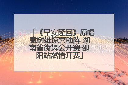 《早安隆回》原唱袁树雄惊喜助阵 湖南省街舞公开赛·邵阳站燃情开赛