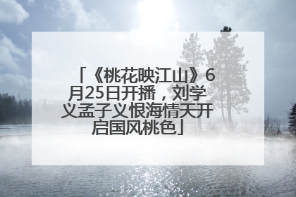 《桃花映江山》6月25日开播，刘学义孟子义恨海情天开启国风桃色