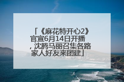 《麻花特开心2》官宣6月14日开播，沈腾马丽召集各路家人好友来团建