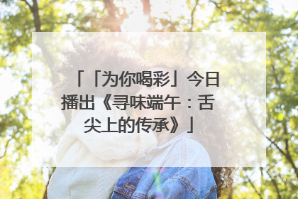 「为你喝彩」今日播出《寻味端午：舌尖上的传承》