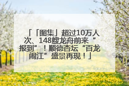 「图集」超过10万人次、148艘龙舟前来“报到”！顺德杏坛“百龙闹江”盛景再现！