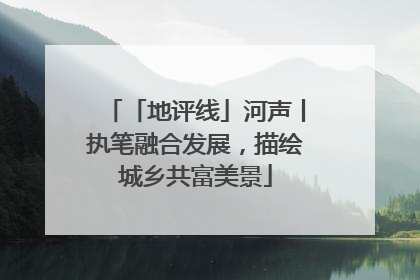 「地评线」河声丨执笔融合发展，描绘城乡共富美景