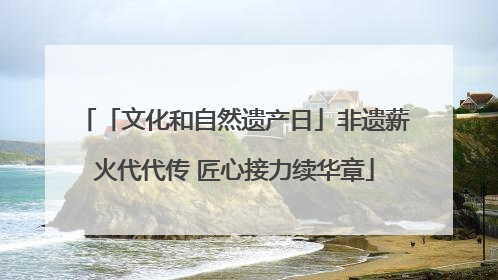 「文化和自然遗产日」非遗薪火代代传 匠心接力续华章