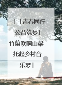 「青春同行 公益筑梦」竹笛吹响山梁 托起乡村音乐梦