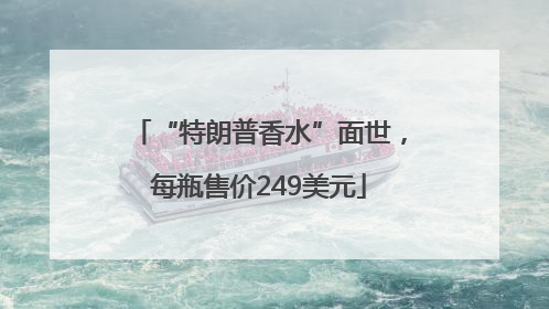 “特朗普香水”面世，每瓶售价249美元