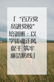 “百万党员进党校”培训班：以学铸魂正风促干 筑牢廉洁防线