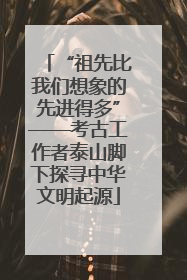 “祖先比我们想象的先进得多”——考古工作者泰山脚下探寻中华文明起源