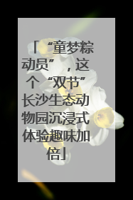 “童梦粽动员”，这个“双节”长沙生态动物园沉浸式体验趣味加倍