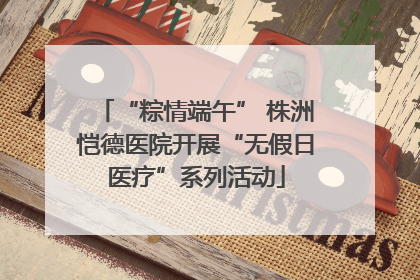“粽情端午” 株洲恺德医院开展“无假日医疗”系列活动