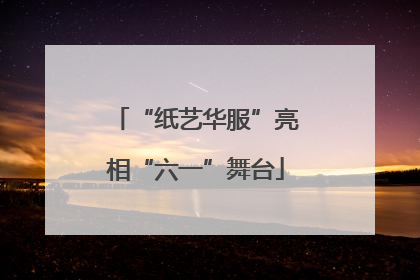“纸艺华服”亮相“六一”舞台