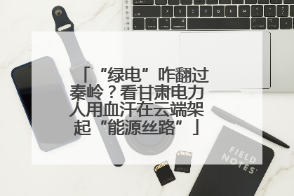 “绿电”咋翻过秦岭？看甘肃电力人用血汗在云端架起“能源丝路”
