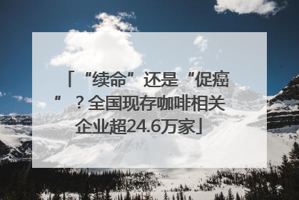 “续命”还是“促癌”？全国现存咖啡相关企业超24.6万家