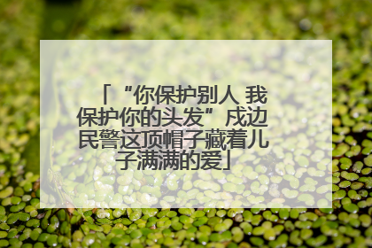 “你保护别人 我保护你的头发”戍边民警这顶帽子藏着儿子满满的爱