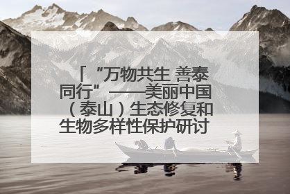 “万物共生 善泰同行”——美丽中国（泰山）生态修复和生物多样性保护研讨会成功举办