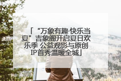 “万象有趣·快乐当夏”吉象阁开启夏日欢乐季 公益观影与原创IP首秀温暖全城
