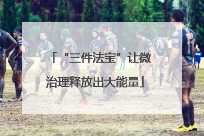 “三件法宝”让微治理释放出大能量
