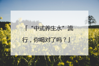 “中式养生水”流行，你喝对了吗？