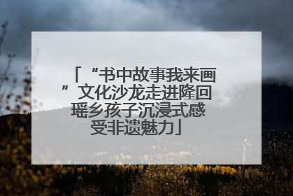 “书中故事我来画”文化沙龙走进隆回 瑶乡孩子沉浸式感受非遗魅力