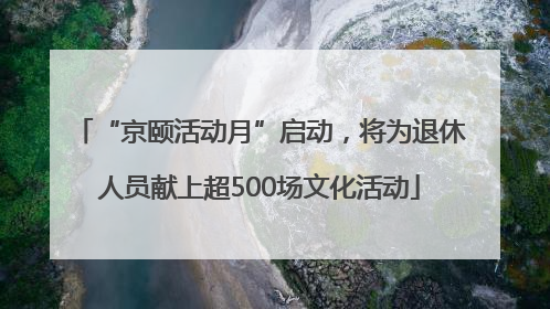 “京颐活动月”启动，将为退休人员献上超500场文化活动