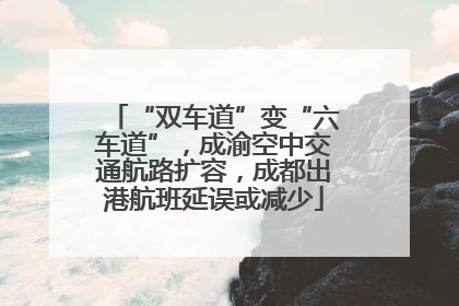 “双车道”变“六车道”，成渝空中交通航路扩容，成都出港航班延误或减少