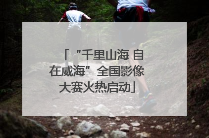 “千里山海 自在威海”全国影像大赛火热启动