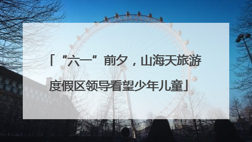 “六一”前夕，山海天旅游度假区领导看望少年儿童