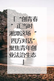 “创青春”正当时 湘潭这场“四方对话”聚焦青年创业法治生态