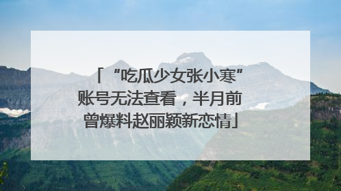 “吃瓜少女张小寒”账号无法查看，半月前曾爆料赵丽颖新恋情