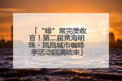 “啡”常完美收官！第二届黄海明珠・凤凰城市咖啡季活动圆满结束