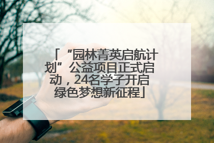 “园林菁英启航计划”公益项目正式启动，24名学子开启绿色梦想新征程