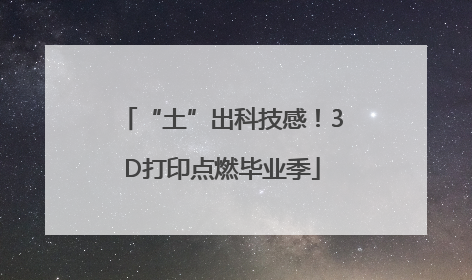 “土”出科技感！3D打印点燃毕业季