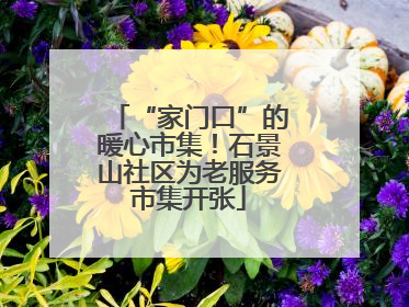 “家门口”的暖心市集！石景山社区为老服务市集开张