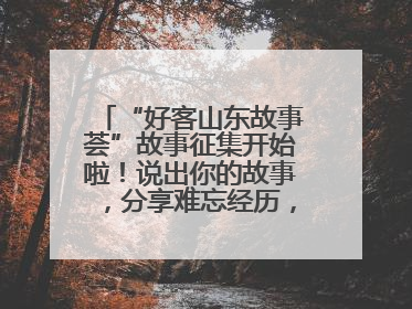 “好客山东故事荟”故事征集开始啦！说出你的故事，分享难忘经历，人好！礼品多！速来！