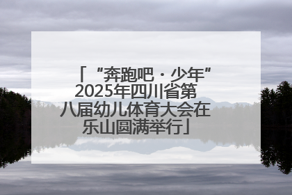 “奔跑吧・少年”2025年四川省第八届幼儿体育大会在乐山圆满举行