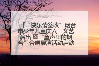“快乐请签收”烟台市少年儿童庆六一文艺演出 暨“童声里的烟台”合唱展演活动启动仪式圆满落幕