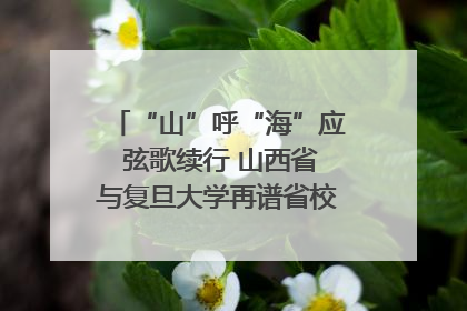 “山”呼“海”应 弦歌续行 山西省与复旦大学再谱省校合作新篇章