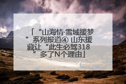 “山海情·雪域援梦”系列报道④ 山东援藏让“此生必驾318”多了N个理由