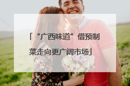 “广西味道”借预制菜走向更广阔市场