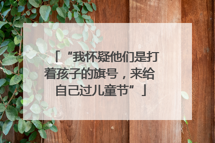 “我怀疑他们是打着孩子的旗号，来给自己过儿童节”