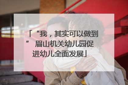 “我，其实可以做到” 眉山机关幼儿园促进幼儿全面发展