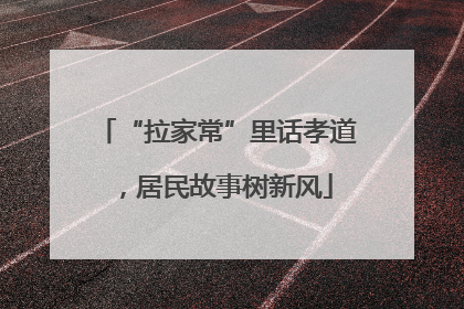 “拉家常”里话孝道，居民故事树新风