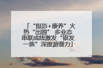 “摄影+康养”火热“出圈” 多业态串联成线激发“银发一族”深度游潜力