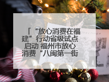 “放心消费在福建”行动省级试点启动 福州市放心消费“八闽第一街”开街