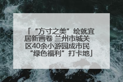 “方寸之美”绘就宜居新画卷 兰州市城关区40余小游园成市民“绿色福利”打卡地