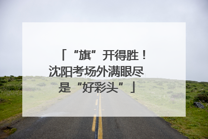 “旗”开得胜！沈阳考场外满眼尽是“好彩头”