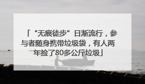 “无痕徒步”日渐流行，参与者随身携带垃圾袋，有人两年捡了80多公斤垃圾
