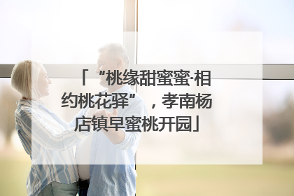 “桃缘甜蜜蜜·相约桃花驿”，孝南杨店镇早蜜桃开园