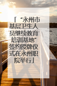 “永州市基层卫生人员继续教育培训基地”签约授牌仪式在永州职院举行
